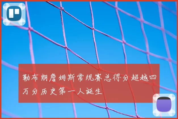 勒布朗詹姆斯常规赛总得分超越四万分历史第一人诞生