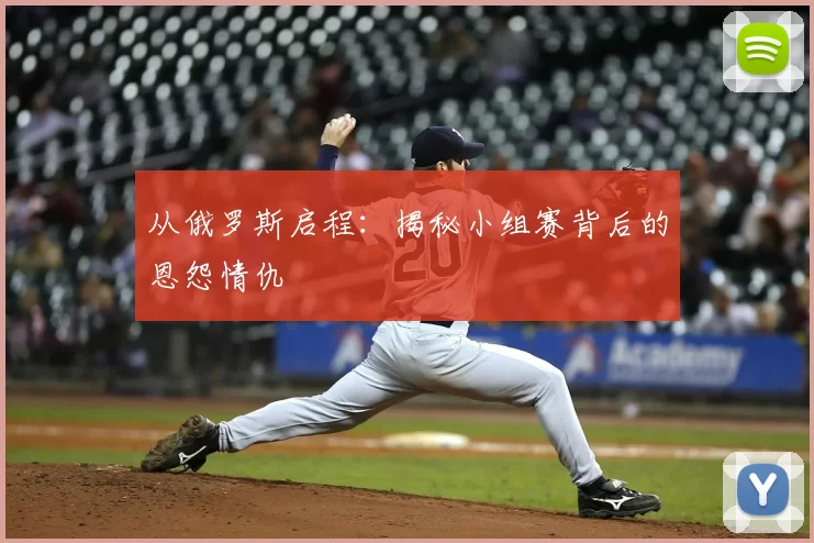 从俄罗斯启程：揭秘小组赛背后的恩怨情仇