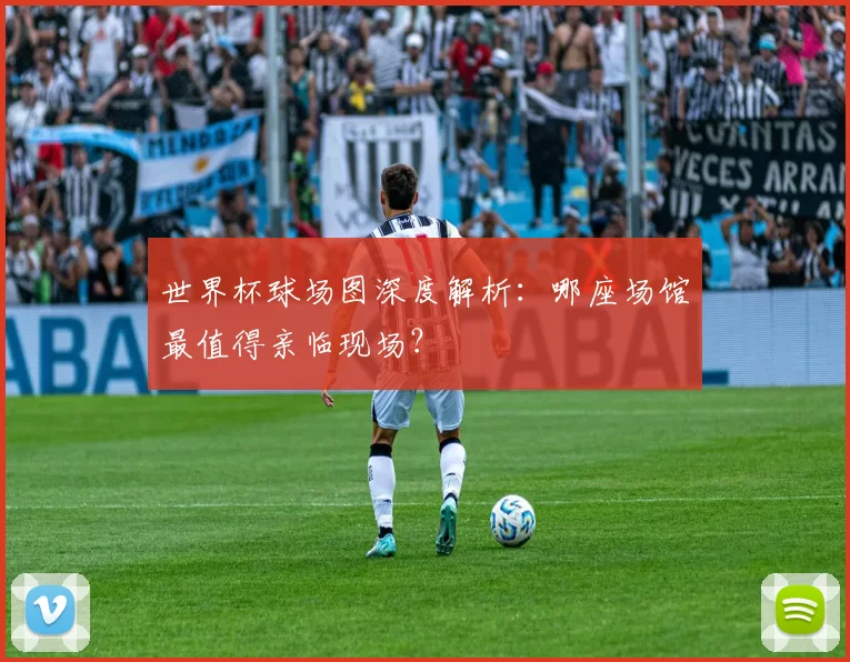 世界杯球场图深度解析:哪座场馆最值得亲临现场?