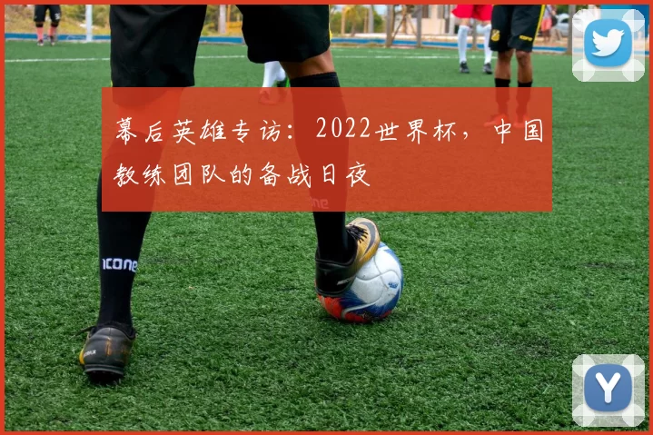 幕后英雄专访：2022世界杯，中国教练团队的备战日夜