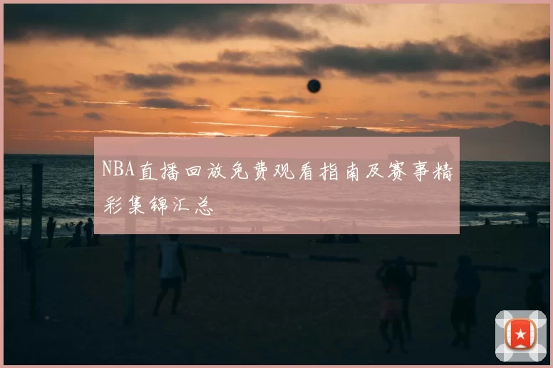 NBA直播回放免费观看指南及赛事精彩集锦汇总