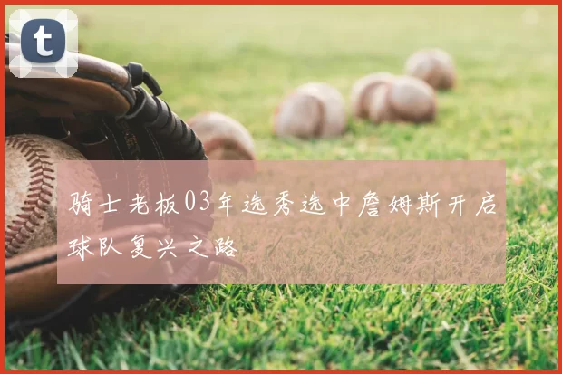 骑士老板03年选秀选中詹姆斯开启球队复兴之路