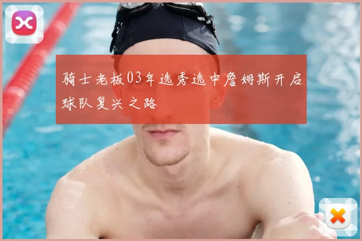 骑士老板03年选秀选中詹姆斯开启球队复兴之路
