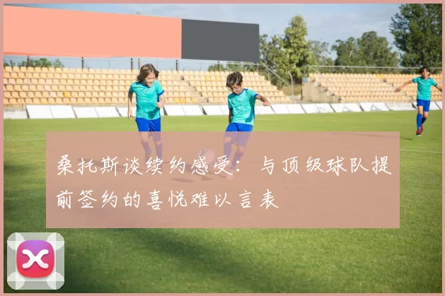桑托斯谈续约感受：与顶级球队提前签约的喜悦难以言表