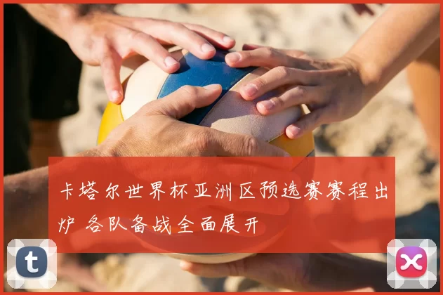卡塔尔世界杯亚洲区预选赛赛程出炉 各队备战全面展开