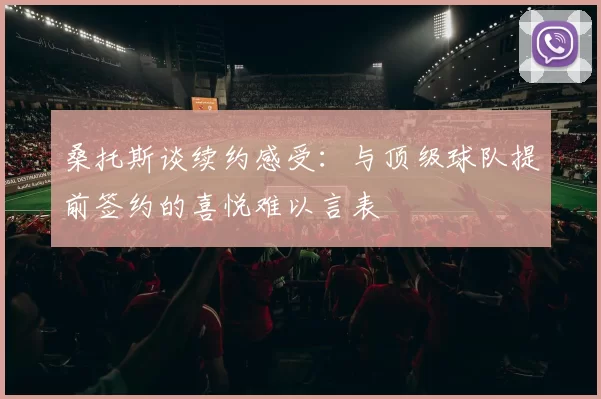 桑托斯谈续约感受：与顶级球队提前签约的喜悦难以言表