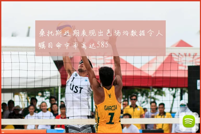 桑托斯近期表现出色场均数据令人瞩目命中率高达585