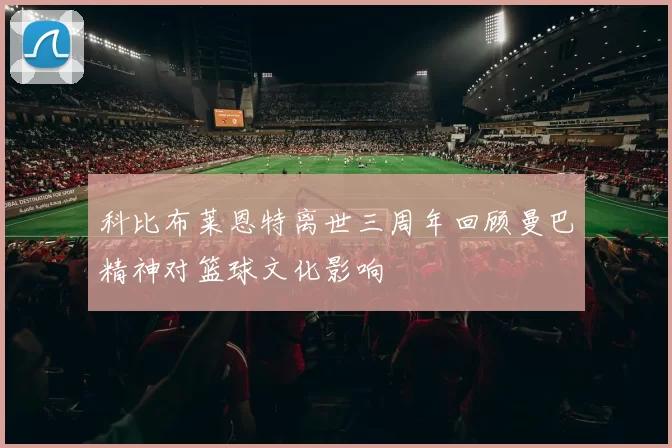 科比布莱恩特离世三周年回顾曼巴精神对篮球文化影响