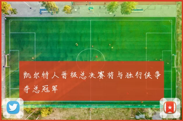 凯尔特人晋级总决赛将与独行侠争夺总冠军
