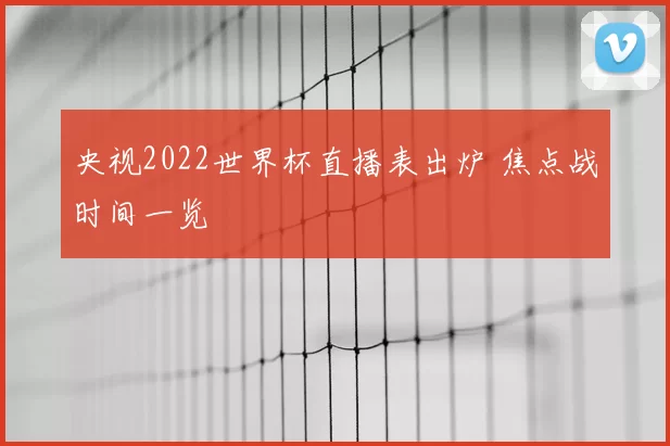 央视2022世界杯直播表出炉 焦点战时间一览