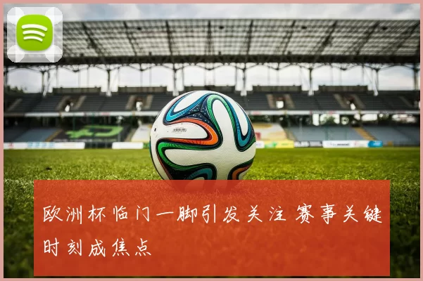 欧洲杯临门一脚引发关注 赛事关键时刻成焦点