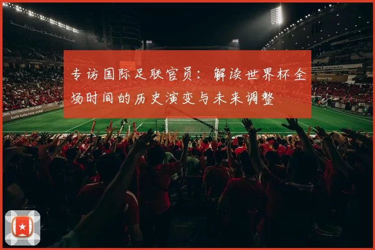 专访国际足联官员：解读世界杯全场时间的历史演变与未来调整