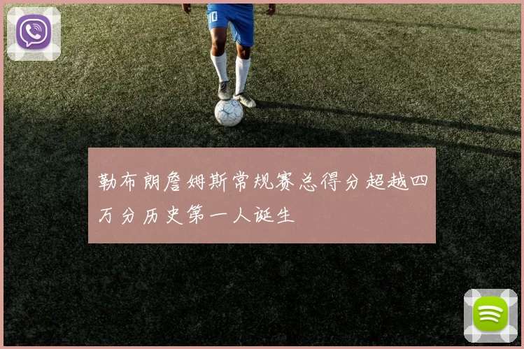 勒布朗詹姆斯常规赛总得分超越四万分历史第一人诞生