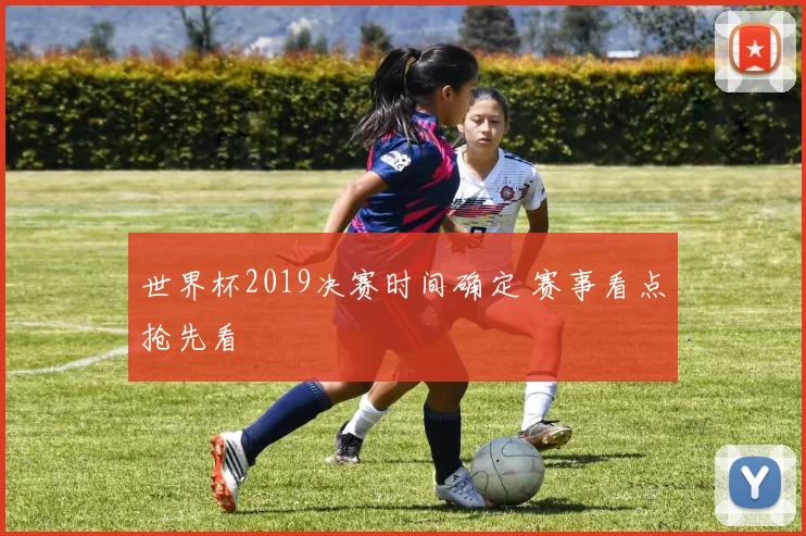 世界杯2019决赛时间确定 赛事看点抢先看