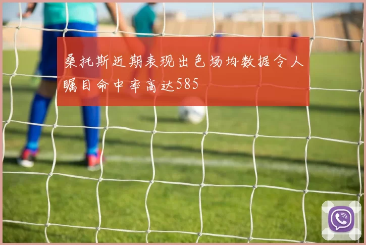 桑托斯近期表现出色场均数据令人瞩目命中率高达585