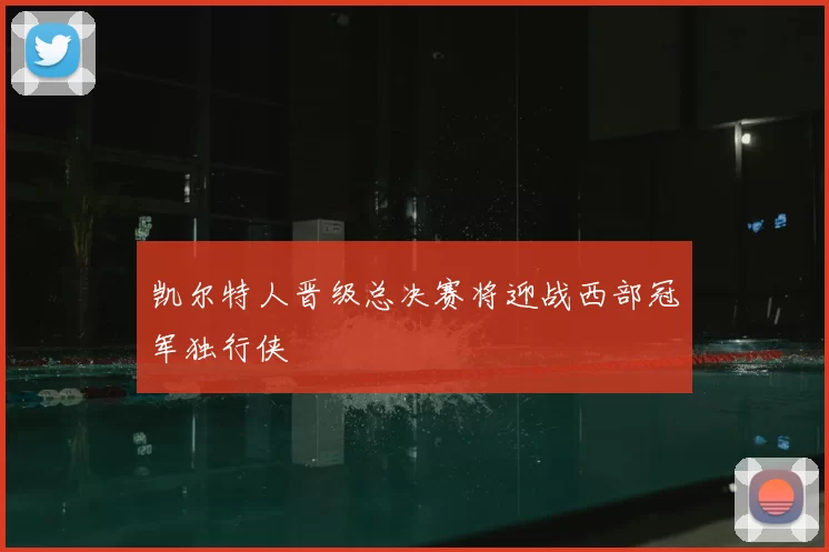 凯尔特人晋级总决赛将迎战西部冠军独行侠