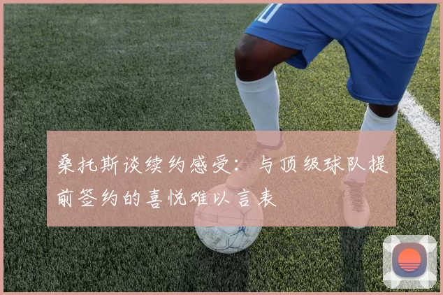 桑托斯谈续约感受:与顶级球队提前签约的喜悦难以言表