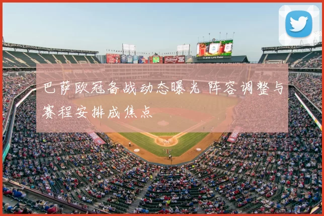 巴萨欧冠备战动态曝光 阵容调整与赛程安排成焦点