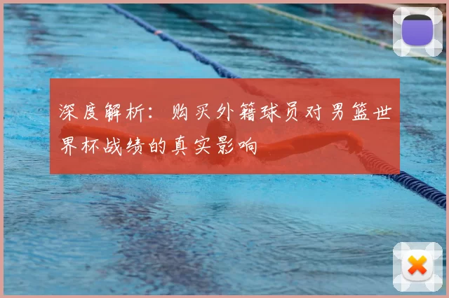 深度解析:购买外籍球员对男篮世界杯战绩的真实影响