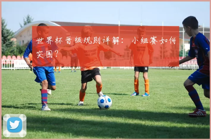 世界杯晋级规则详解：小组赛如何突围？