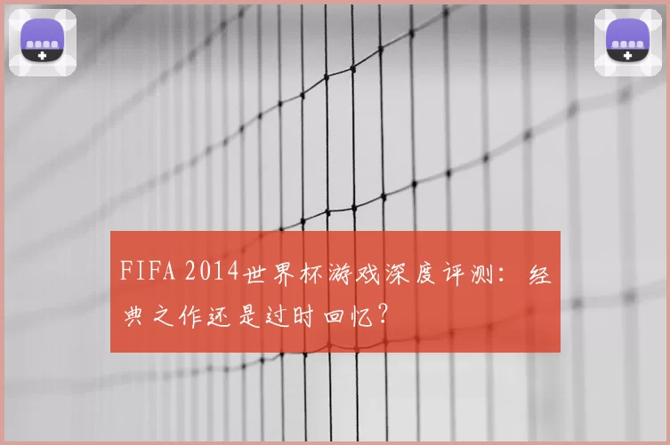 FIFA 2014世界杯游戏深度评测:经典之作还是过时回忆?