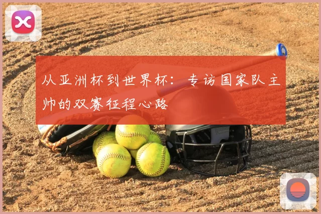 从亚洲杯到世界杯：专访国家队主帅的双赛征程心路