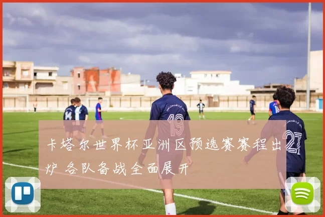 卡塔尔世界杯亚洲区预选赛赛程出炉 各队备战全面展开