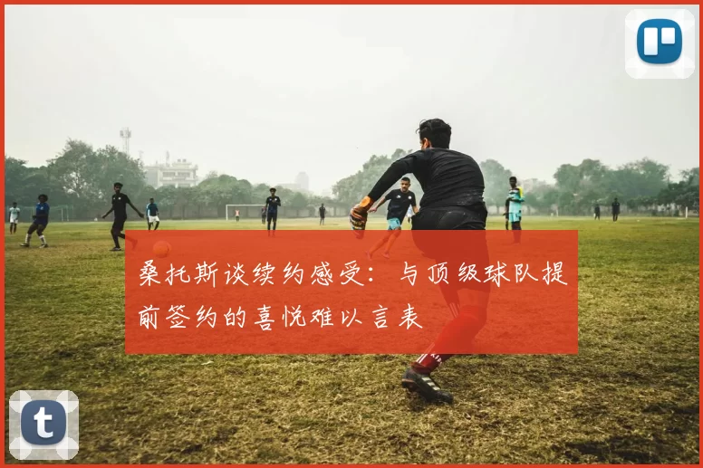 桑托斯谈续约感受:与顶级球队提前签约的喜悦难以言表