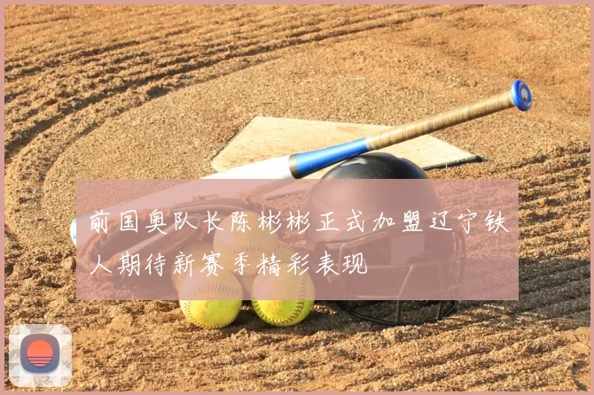 前国奥队长陈彬彬正式加盟辽宁铁人期待新赛季精彩表现