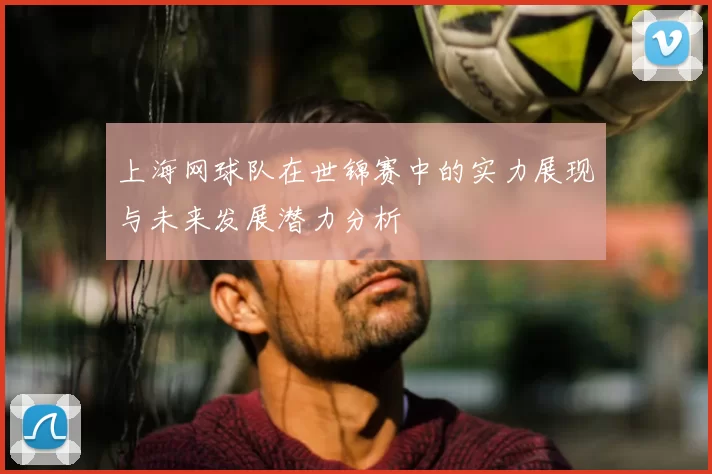 上海网球队在世锦赛中的实力展现与未来发展潜力分析