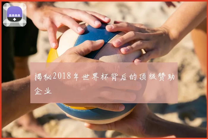 揭秘2018年世界杯背后的顶级赞助企业