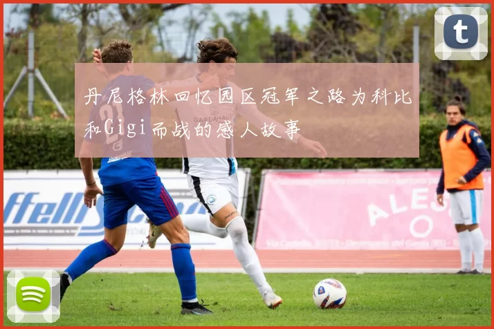 丹尼格林回忆园区冠军之路为科比和Gigi而战的感人故事