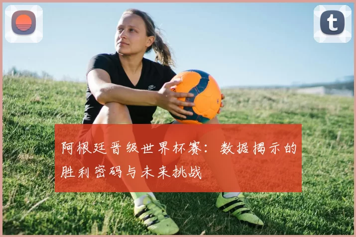 阿根廷晋级世界杯赛:数据揭示的胜利密码与未来挑战