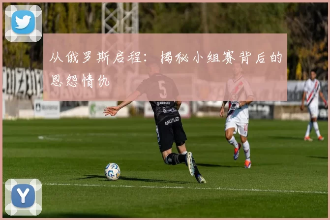 从俄罗斯启程：揭秘小组赛背后的恩怨情仇