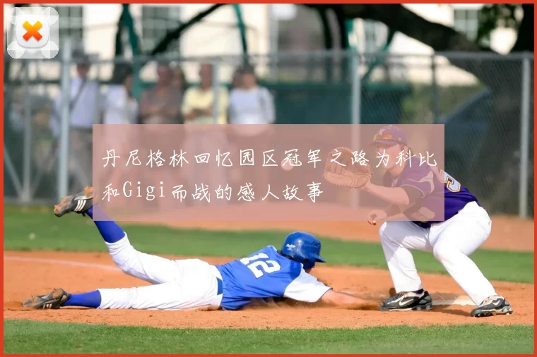 丹尼格林回忆园区冠军之路为科比和Gigi而战的感人故事