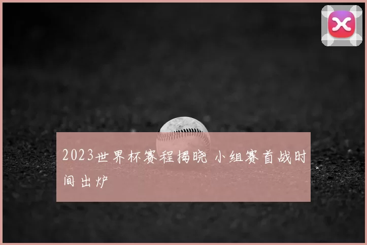 2023世界杯赛程揭晓 小组赛首战时间出炉