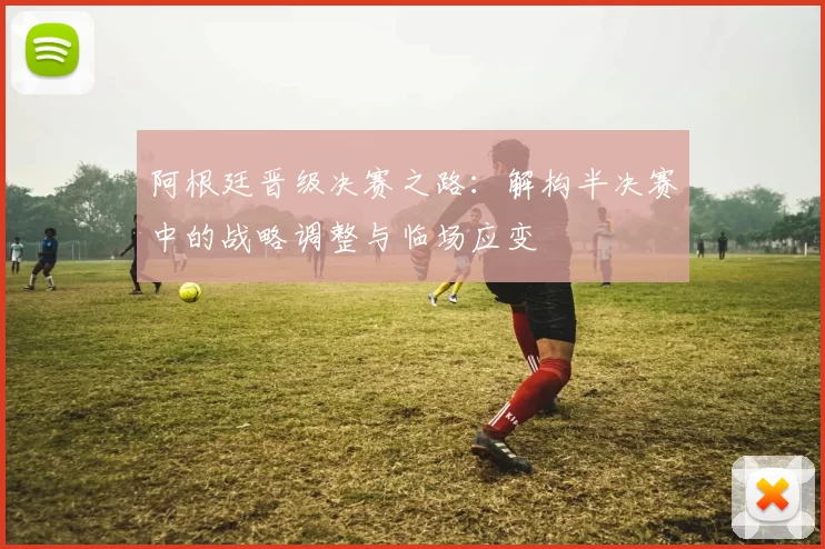 阿根廷晋级决赛之路：解构半决赛中的战略调整与临场应变