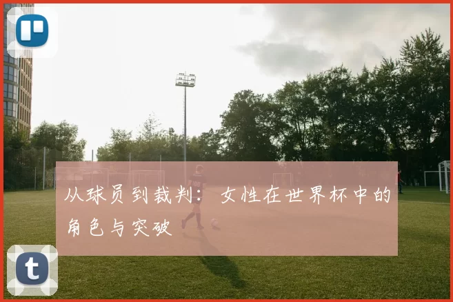 从球员到裁判：女性在世界杯中的角色与突破