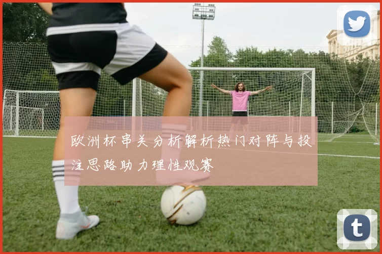 欧洲杯串关分析解析热门对阵与投注思路助力理性观赛