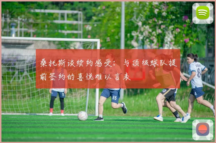 桑托斯谈续约感受：与顶级球队提前签约的喜悦难以言表