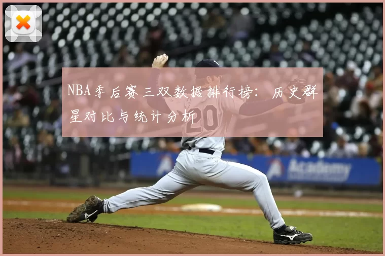 NBA季后赛三双数据排行榜：历史群星对比与统计分析