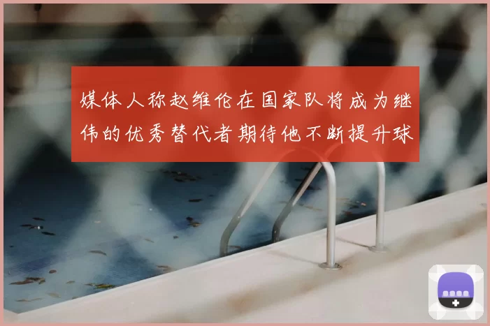 媒体人称赵维伦在国家队将成为继伟的优秀替代者期待他不断提升球技