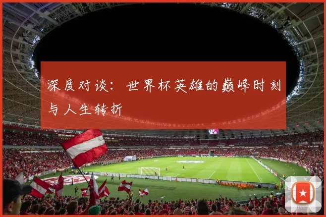 深度对谈:世界杯英雄的巅峰时刻与人生转折