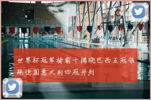 世界杯冠军榜前十揭晓巴西五冠领跑德国意大利四冠并列