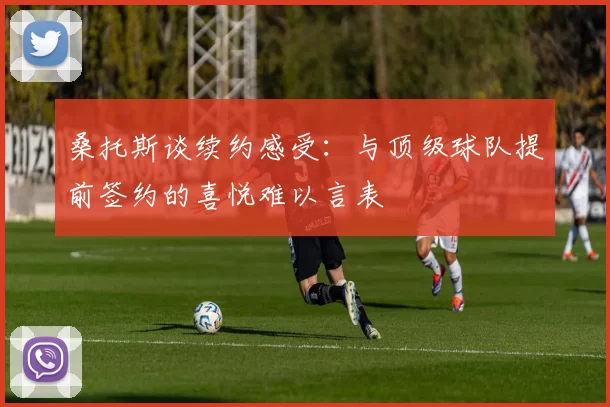 桑托斯谈续约感受:与顶级球队提前签约的喜悦难以言表