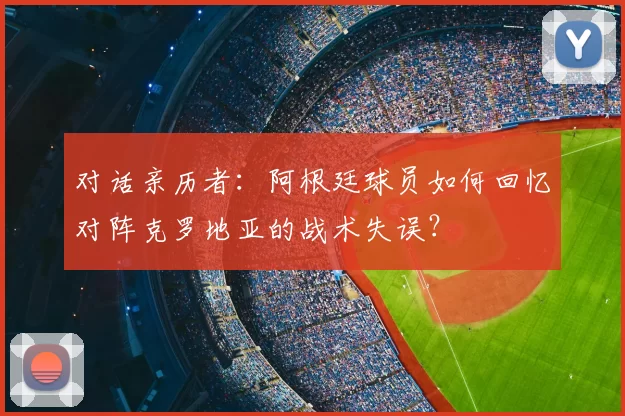 对话亲历者：阿根廷球员如何回忆对阵克罗地亚的战术失误？
