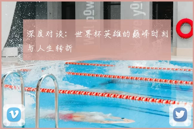 深度对谈:世界杯英雄的巅峰时刻与人生转折