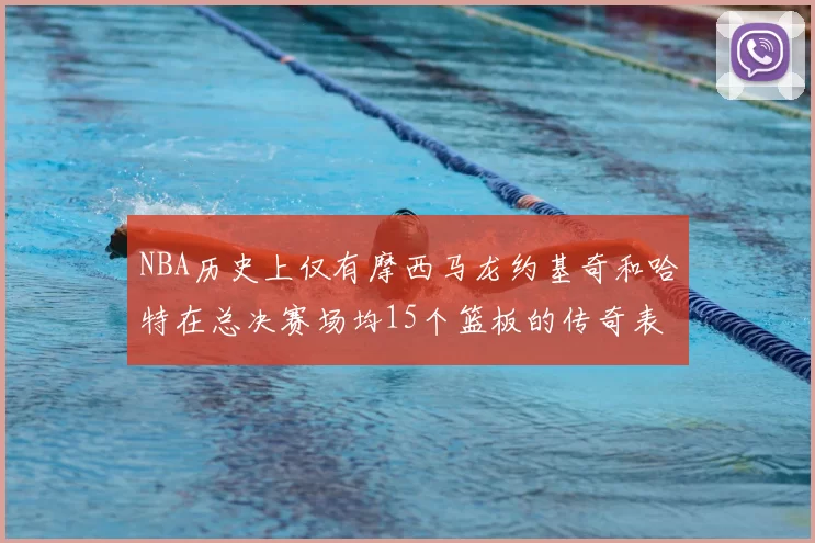 NBA历史上仅有摩西马龙约基奇和哈特在总决赛场均15个篮板的传奇表现