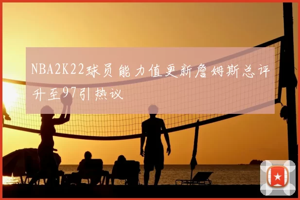 NBA2K22球员能力值更新詹姆斯总评升至97引热议