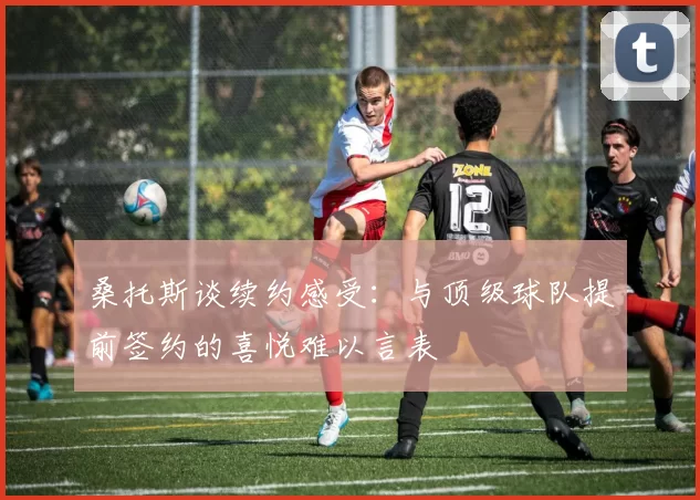 桑托斯谈续约感受：与顶级球队提前签约的喜悦难以言表